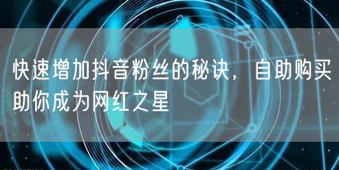 快速增加抖音粉丝的秘诀,自助购买助你成为网红之星