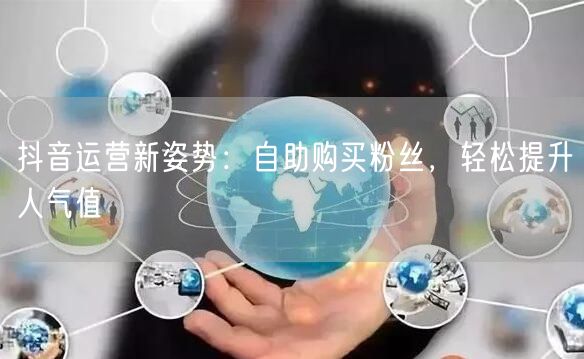 抖音运营新姿势:自助购买粉丝,轻松提升人气值