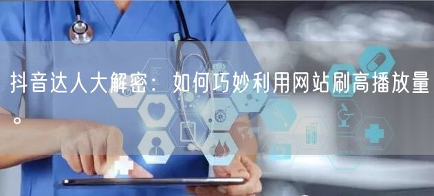抖音达人大解密:如何巧妙利用网站刷高播放量。