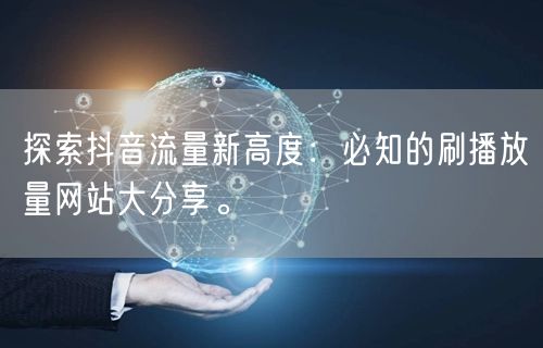探索抖音流量新高度:必知的刷播放量网站大分享。