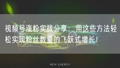 视频号涨粉实战分享:用这些方法轻松实现粉丝数量的飞跃式增长!