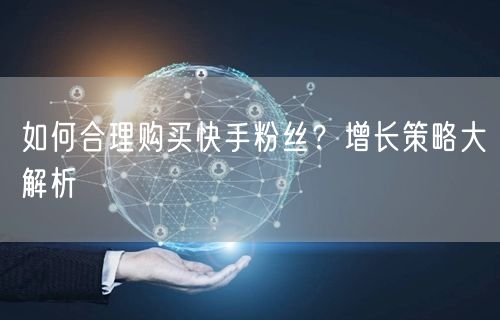 如何合理购买快手粉丝?增长策略大解析