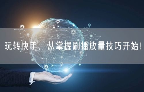 玩转快手,从掌握刷播放量技巧开始!