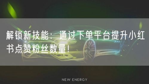 解锁新技能：通过下单平台提升小红书点赞粉丝数量！