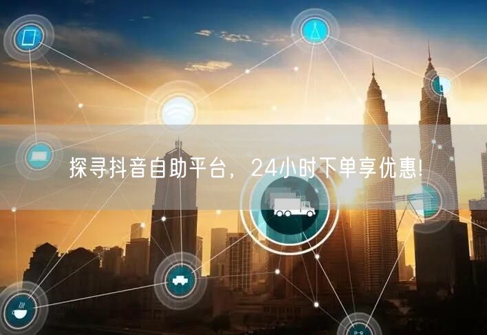 探寻抖音自助平台,24小时下单享优惠!