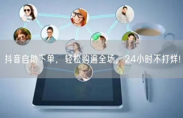 抖音自助下单,轻松购遍全场,24小时不打烊!