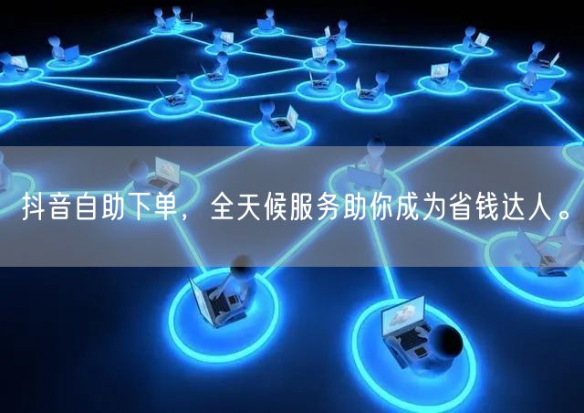 抖音自助下单,全天候服务助你成为省钱达人。