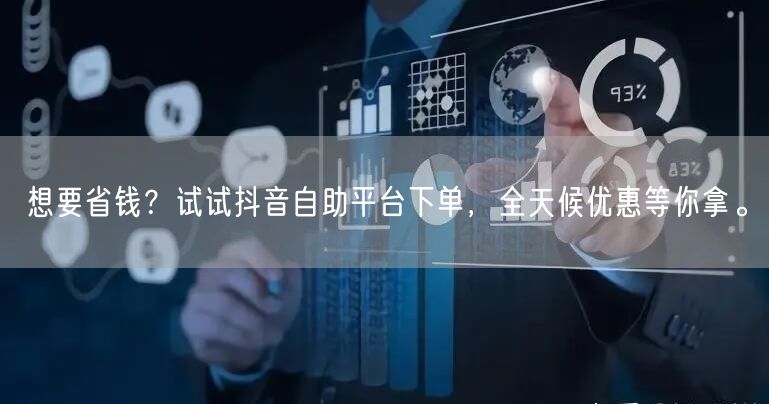 想要省钱?试试抖音自助平台下单,全天候优惠等你拿。