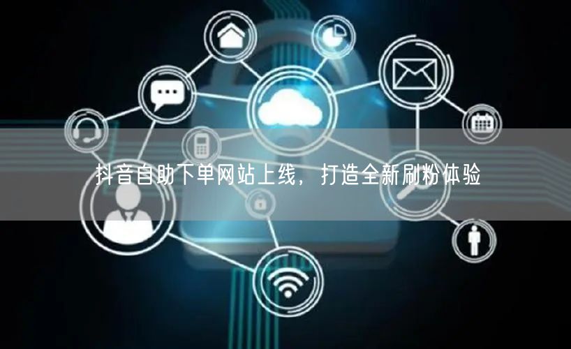 抖音自助下单网站上线,打造全新刷粉体验