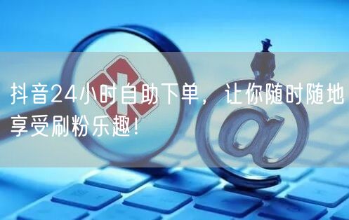抖音24小时自助下单,让你随时随地享受刷粉乐趣!