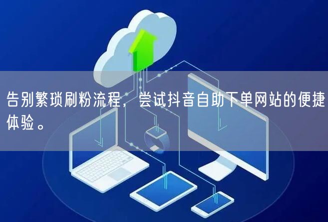 告别繁琐刷粉流程,尝试抖音自助下单网站的便捷体验。