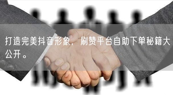 打造完美抖音形象,刷赞平台自助下单秘籍大公开。