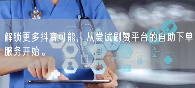解锁更多抖音可能,从尝试刷赞平台的自助下单服务开始。