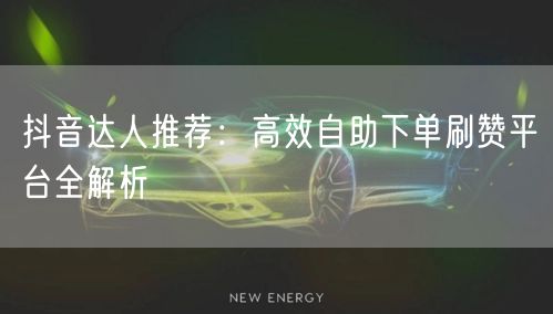 抖音达人推荐:高效自助下单刷赞平台全解析