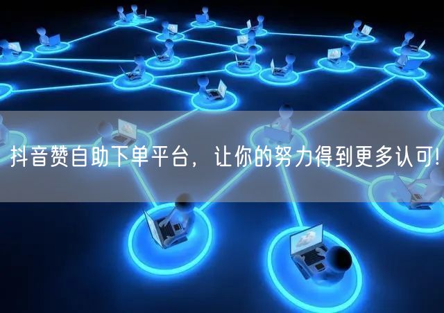 抖音赞自助下单平台,让你的努力得到更多认可!