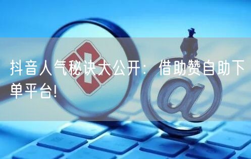 抖音人气秘诀大公开:借助赞自助下单平台!