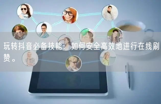 玩转抖音必备技能:如何安全高效地进行在线刷赞。