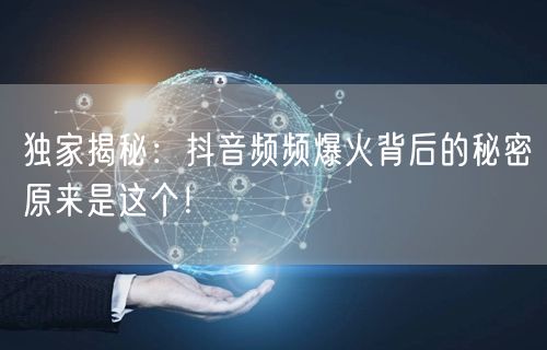 独家揭秘:抖音频频爆火背后的秘密原来是这个!