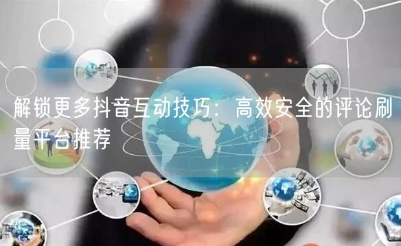 解锁更多抖音互动技巧:高效安全的评论刷量平台推荐
