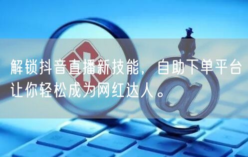 解锁抖音直播新技能,自助下单平台让你轻松成为网红达人。
