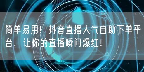 简单易用!抖音直播人气自助下单平台,让你的直播瞬间爆红!