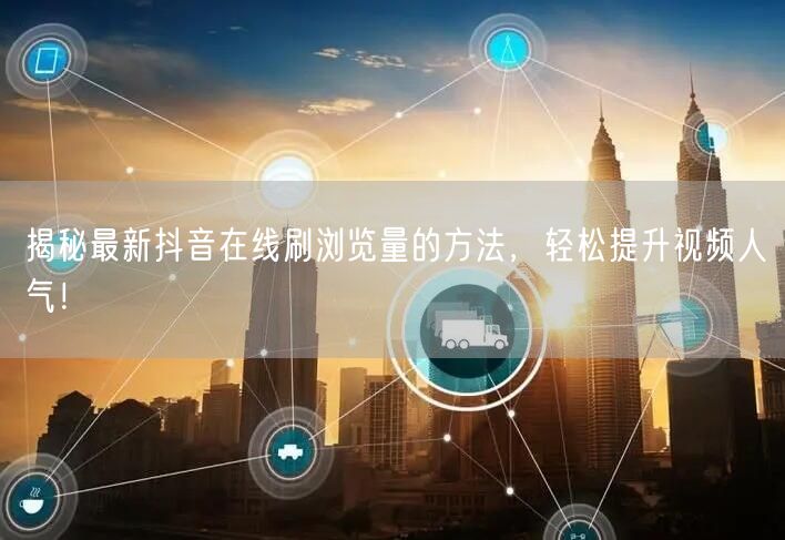 揭秘最新抖音在线刷浏览量的方法,轻松提升视频人气!
