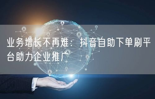 业务增长不再难:抖音自助下单刷平台助力企业推广