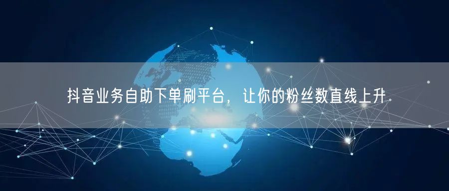 抖音业务自助下单刷平台,让你的粉丝数直线上升