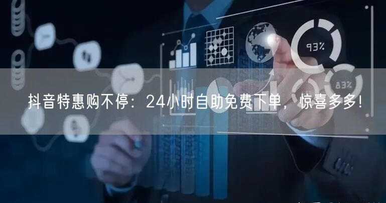 抖音特惠购不停:24小时自助免费下单,惊喜多多!