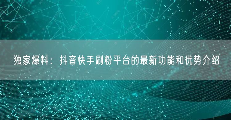 独家爆料:抖音快手刷粉平台的最新功能和优势介绍