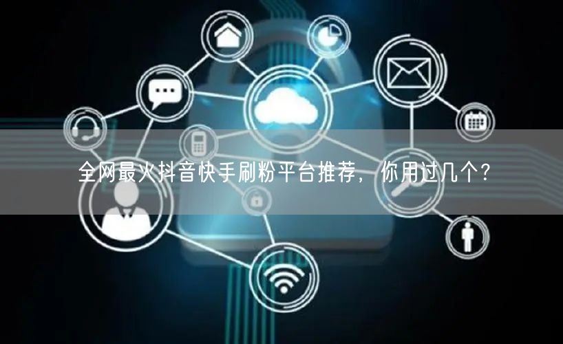 全网最火抖音快手刷粉平台推荐,你用过几个?