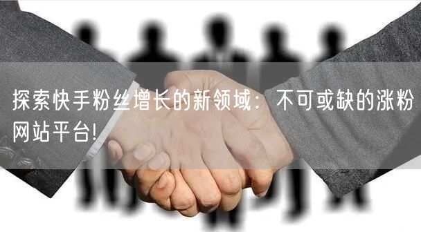 探索快手粉丝增长的新领域:不可或缺的涨粉网站平台!