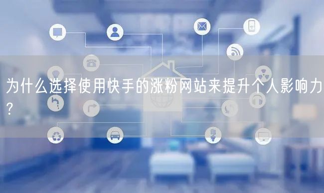 为什么选择使用快手的涨粉网站来提升个人影响力?
