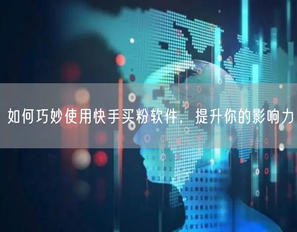 如何巧妙使用快手买粉软件,提升你的影响力