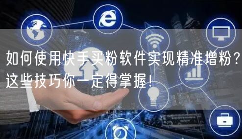如何使用快手买粉软件实现精准增粉?这些技巧你一定得掌握!