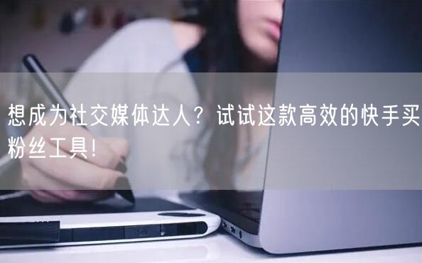 想成为社交媒体达人?试试这款高效的快手买粉丝工具!