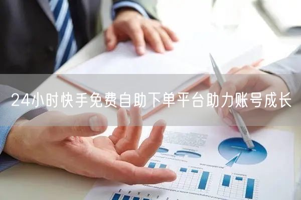 24小时快手免费自助下单平台助力账号成长