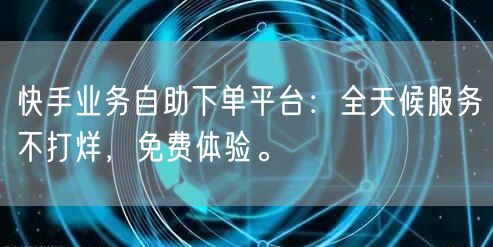 快手业务自助下单平台:全天候服务不打烊,免费体验。