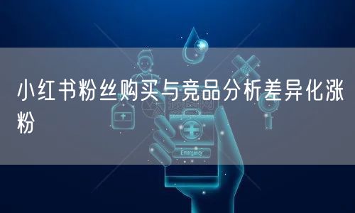 小红书粉丝购买与竞品分析差异化涨粉