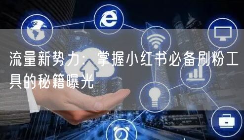 流量新势力:掌握小红书必备刷粉工具的秘籍曝光