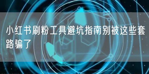 小红书刷粉工具避坑指南别被这些套路骗了