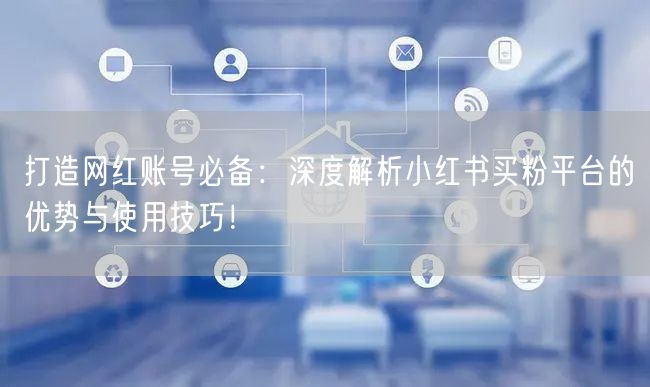 打造网红账号必备:深度解析小红书买粉平台的优势与使用技巧!