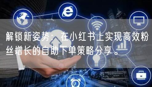 解锁新姿势:在小红书上实现高效粉丝增长的自助下单策略分享。