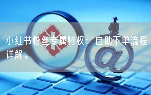 小红书粉丝专属特权:自助下单流程详解。