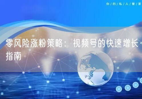 零风险涨粉策略：视频号的快速增长指南