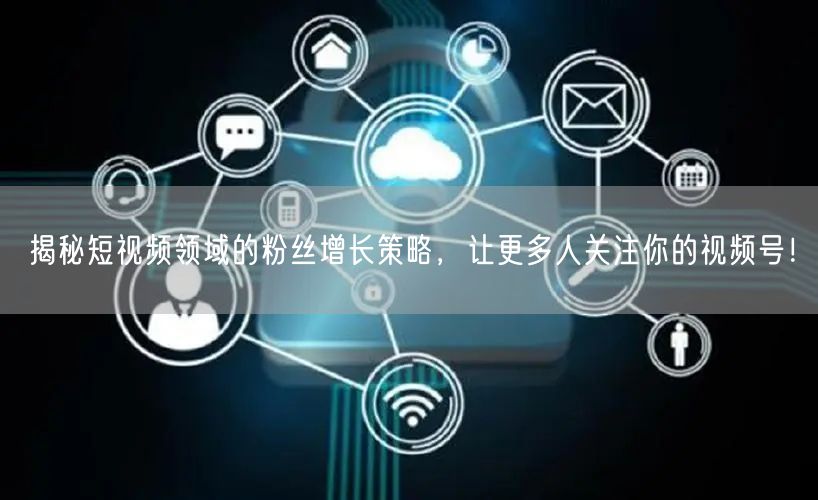 揭秘短视频领域的粉丝增长策略，让更多人关注你的视频号！