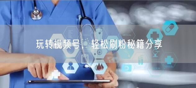 玩转视频号，轻松刷粉秘籍分享