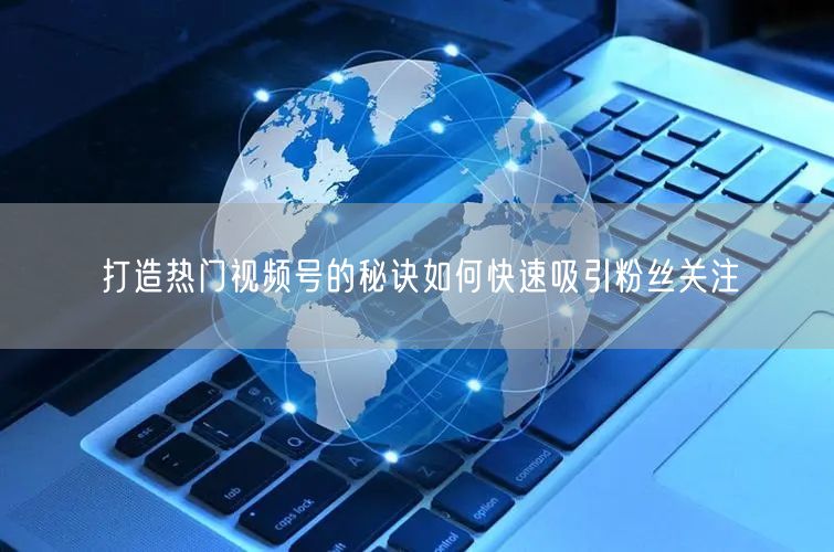 打造热门视频号的秘诀如何快速吸引粉丝关注