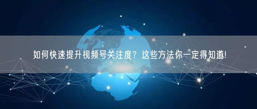 如何快速提升视频号关注度？这些方法你一定得知道!