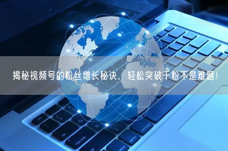 揭秘视频号的粉丝增长秘诀，轻松突破千粉不是难题！